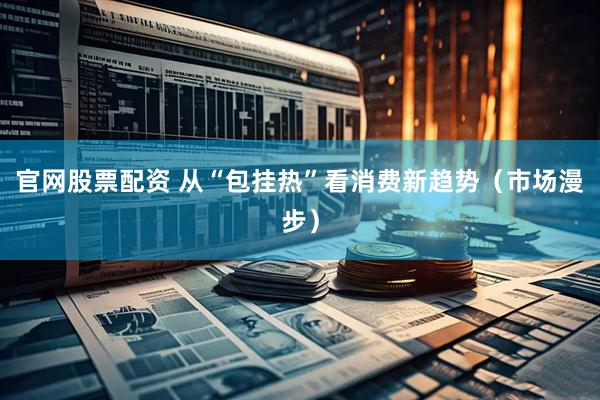 官网股票配资 从“包挂热”看消费新趋势（市场漫步）