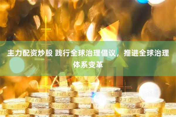主力配资炒股 践行全球治理倡议，推进全球治理体系变革