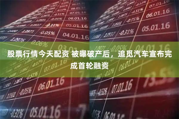 股票行情今天配资 被曝破产后，追觅汽车宣布完成首轮融资
