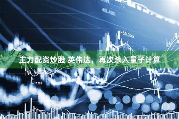 主力配资炒股 英伟达，再次杀入量子计算