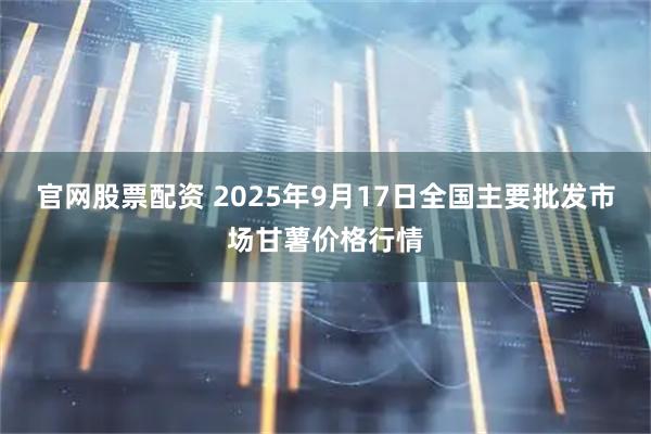 官网股票配资 2025年9月17日全国主要批发市场甘薯价格行情