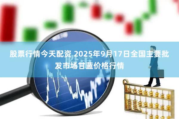 股票行情今天配资 2025年9月17日全国主要批发市场甘蓝价格行情