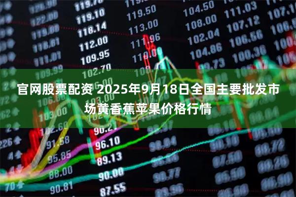 官网股票配资 2025年9月18日全国主要批发市场黄香蕉苹果价格行情