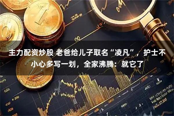 主力配资炒股 老爸给儿子取名“凌凡”，护士不小心多写一划，全家沸腾：就它了