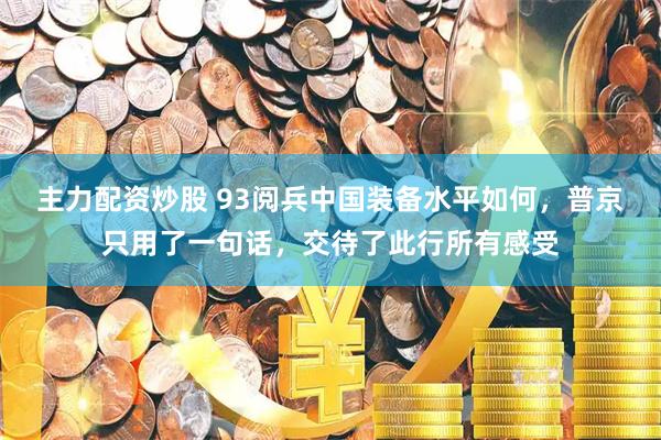 主力配资炒股 93阅兵中国装备水平如何，普京只用了一句话，交待了此行所有感受