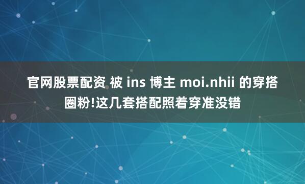 官网股票配资 被 ins 博主 moi.nhii 的穿搭圈粉!这几套搭配照着穿准没错