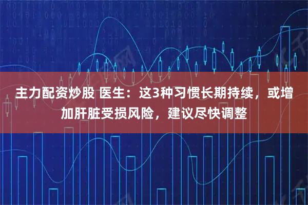 主力配资炒股 医生：这3种习惯长期持续，或增加肝脏受损风险，建议尽快调整